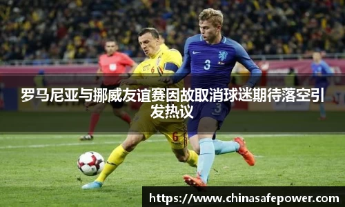 罗马尼亚与挪威友谊赛因故取消球迷期待落空引发热议